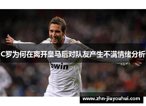 C罗为何在离开皇马后对队友产生不满情绪分析