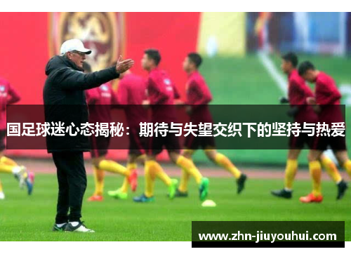 国足球迷心态揭秘：期待与失望交织下的坚持与热爱