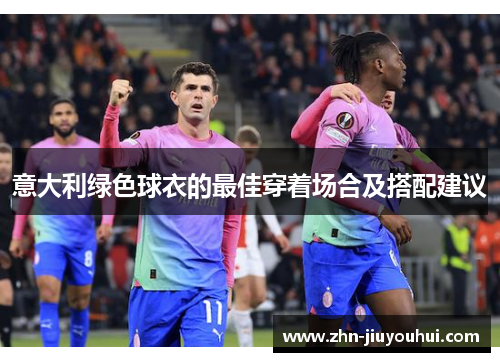 意大利绿色球衣的最佳穿着场合及搭配建议