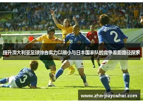 提升澳大利亚足球综合实力以缩小与日本国家队的竞争差距路径探索