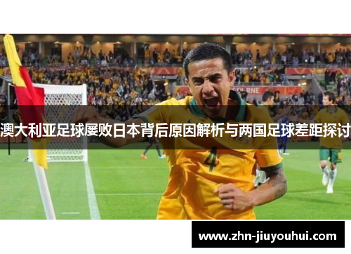 澳大利亚足球屡败日本背后原因解析与两国足球差距探讨