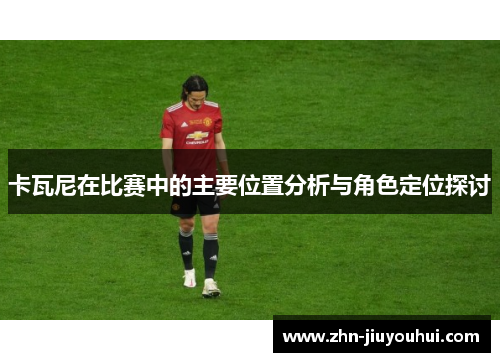 卡瓦尼在比赛中的主要位置分析与角色定位探讨