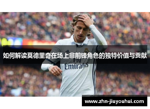 如何解读莫德里奇在场上非前锋角色的独特价值与贡献
