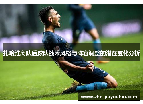 扎哈维离队后球队战术风格与阵容调整的潜在变化分析