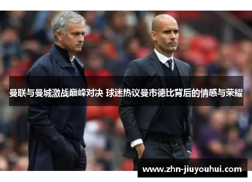 曼联与曼城激战巅峰对决 球迷热议曼市德比背后的情感与荣耀