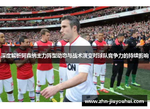 深度解析阿森纳主力阵型动态与战术演变对球队竞争力的持续影响