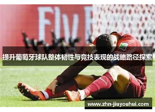 提升葡萄牙球队整体韧性与竞技表现的战略路径探索