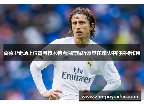 莫德里奇场上位置与技术特点深度解析及其在球队中的独特作用