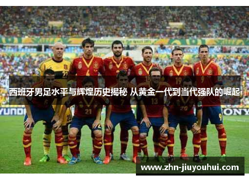 西班牙男足水平与辉煌历史揭秘 从黄金一代到当代强队的崛起