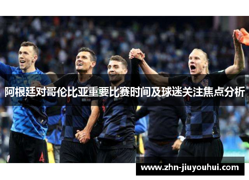 阿根廷对哥伦比亚重要比赛时间及球迷关注焦点分析