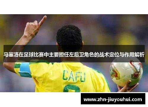 马塞洛在足球比赛中主要担任左后卫角色的战术定位与作用解析