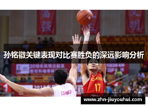 孙铭徽关键表现对比赛胜负的深远影响分析