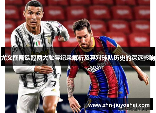 尤文图斯欧冠两大耻辱纪录解析及其对球队历史的深远影响 尤文图斯欧冠两大耻辱纪录解析及其对球队历史的深远影响