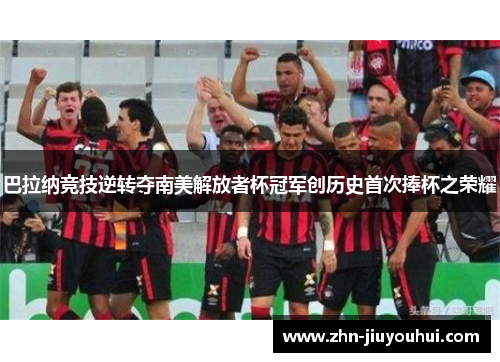 巴拉纳竞技逆转夺南美解放者杯冠军创历史首次捧杯之荣耀 巴拉纳竞技逆转夺南美解放者杯冠军创历史首次捧杯之荣耀