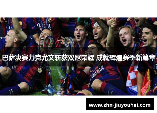 巴萨决赛力克尤文斩获双冠荣耀 成就辉煌赛季新篇章 巴萨决赛力克尤文斩获双冠荣耀 成就辉煌赛季新篇章