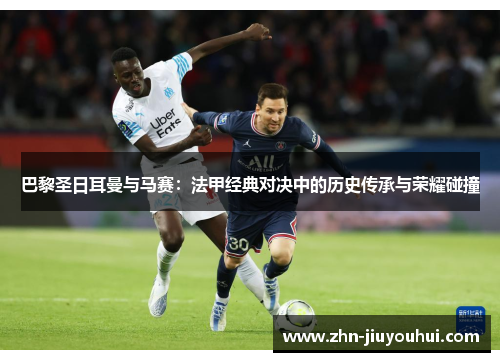 巴黎圣日耳曼与马赛:法甲经典对决中的历史传承与荣耀碰撞 巴黎圣日耳曼与马赛:法甲经典对决中的历史传承与荣耀碰撞