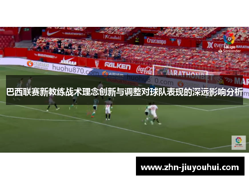 巴西联赛新教练战术理念创新与调整对球队表现的深远影响分析