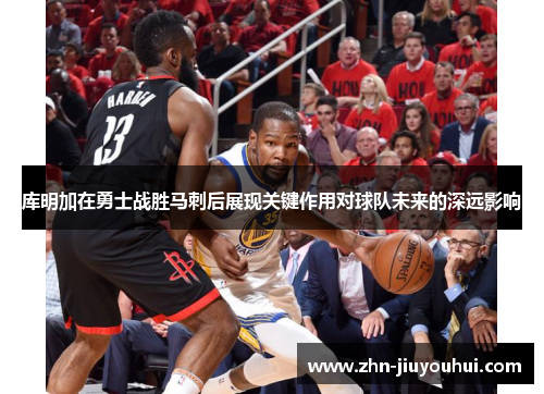 库明加在勇士战胜马刺后展现关键作用对球队未来的深远影响