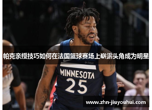 帕克亲授技巧如何在法国篮球赛场上崭露头角成为明星 帕克亲授技巧如何在法国篮球赛场上崭露头角成为明星