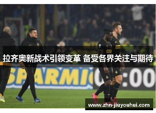 拉齐奥新战术引领变革 备受各界关注与期待