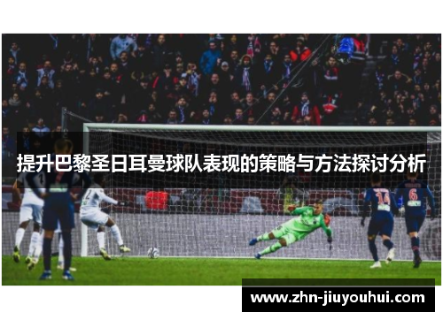 提升巴黎圣日耳曼球队表现的策略与方法探讨分析