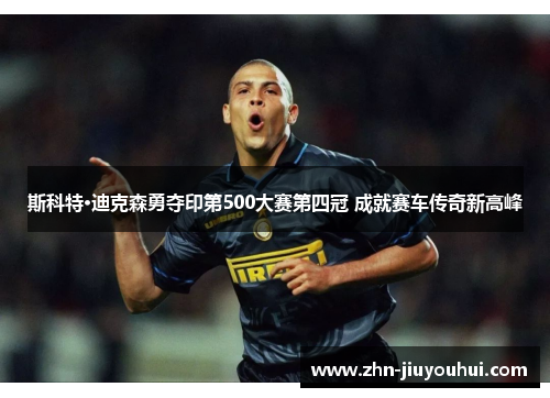 斯科特·迪克森勇夺印第500大赛第四冠 成就赛车传奇新高峰