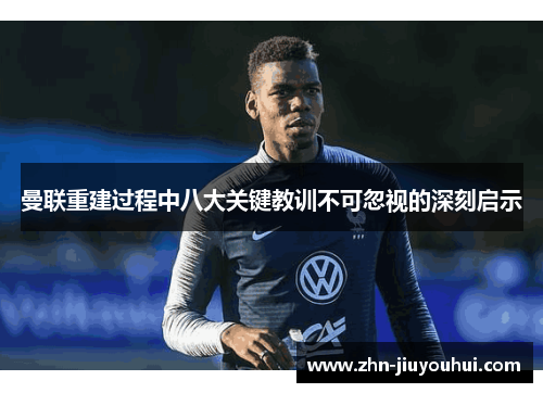 曼联重建过程中八大关键教训不可忽视的深刻启示 曼联重建过程中八大关键教训不可忽视的深刻启示