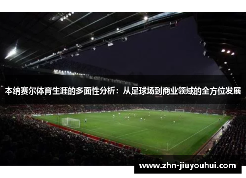 本纳赛尔体育生涯的多面性分析:从足球场到商业领域的全方位发展 本纳赛尔体育生涯的多面性分析:从足球场到商业领域的全方位发展