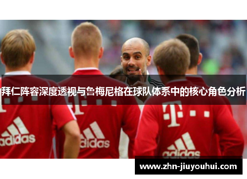 拜仁阵容深度透视与鲁梅尼格在球队体系中的核心角色分析 拜仁阵容深度透视与鲁梅尼格在球队体系中的核心角色分析