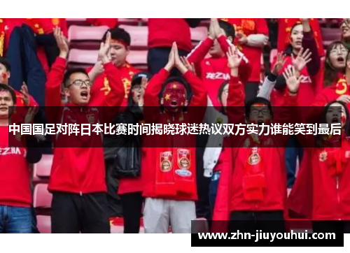 中国国足对阵日本比赛时间揭晓球迷热议双方实力谁能笑到最后 中国国足对阵日本比赛时间揭晓球迷热议双方实力谁能笑到最后