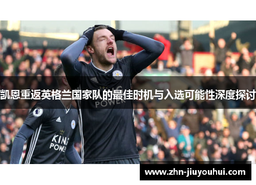 凯恩重返英格兰国家队的最佳时机与入选可能性深度探讨 凯恩重返英格兰国家队的最佳时机与入选可能性深度探讨