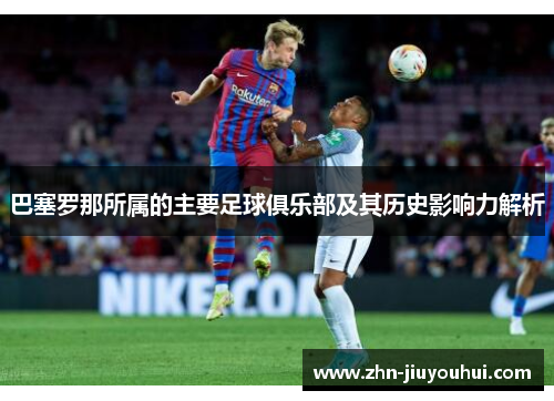 巴塞罗那所属的主要足球俱乐部及其历史影响力解析 巴塞罗那所属的主要足球俱乐部及其历史影响力解析