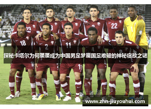 探秘卡塔尔为何屡屡成为中国男足梦魇国足难破的神秘宿敌之谜