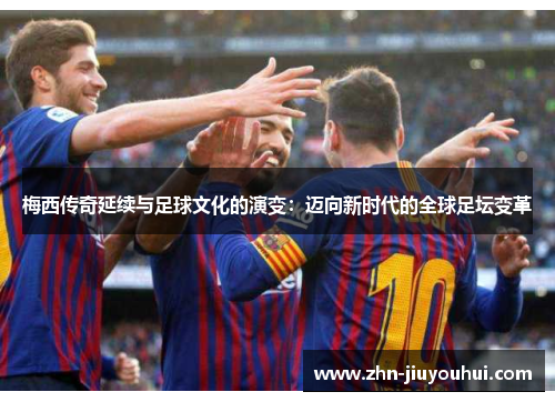 梅西传奇延续与足球文化的演变：迈向新时代的全球足坛变革