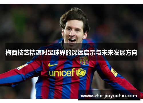 梅西技艺精湛对足球界的深远启示与未来发展方向 梅西技艺精湛对足球界的深远启示与未来发展方向