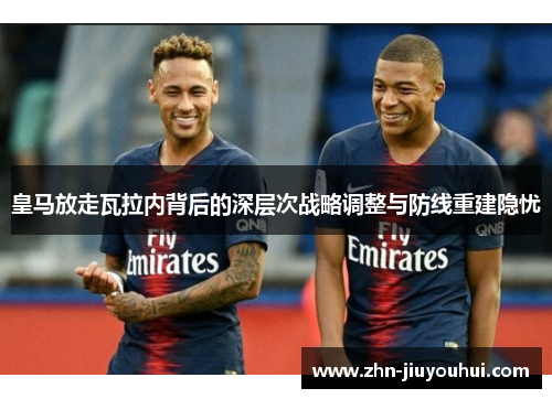 皇马放走瓦拉内背后的深层次战略调整与防线重建隐忧 皇马放走瓦拉内背后的深层次战略调整与防线重建隐忧