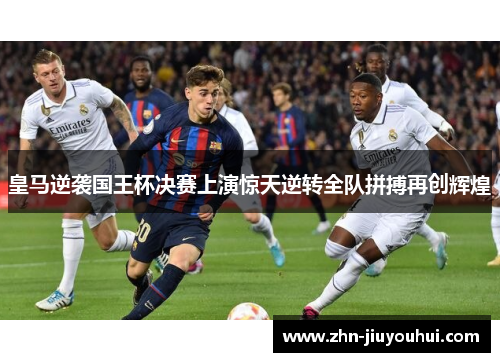 皇马逆袭国王杯决赛上演惊天逆转全队拼搏再创辉煌