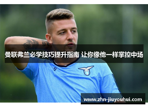 曼联弗兰必学技巧提升指南 让你像他一样掌控中场 曼联弗兰必学技巧提升指南 让你像他一样掌控中场