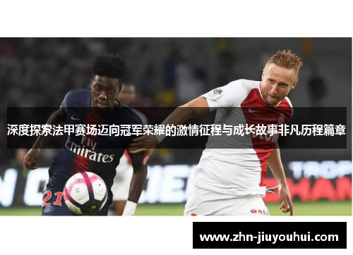 深度探索法甲赛场迈向冠军荣耀的激情征程与成长故事非凡历程篇章 深度探索法甲赛场迈向冠军荣耀的激情征程与成长故事非凡历程篇章