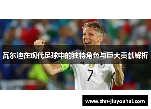 瓦尔迪在现代足球中的独特角色与巨大贡献解析 瓦尔迪在现代足球中的独特角色与巨大贡献解析