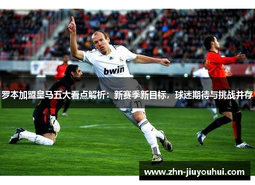 罗本加盟皇马五大看点解析:新赛季新目标,球迷期待与挑战并存 罗本加盟皇马五大看点解析:新赛季新目标,球迷期待与挑战并存