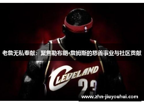 老詹无私奉献:聚焦勒布朗·詹姆斯的慈善事业与社区贡献 老詹无私奉献:聚焦勒布朗·詹姆斯的慈善事业与社区贡献