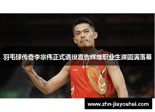 羽毛球传奇李宗伟正式退役宣告辉煌职业生涯圆满落幕 羽毛球传奇李宗伟正式退役宣告辉煌职业生涯圆满落幕