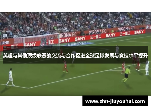 英超与其他顶级联赛的交流与合作促进全球足球发展与竞技水平提升