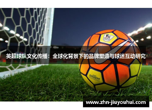 英超球队文化传播:全球化背景下的品牌塑造与球迷互动研究 英超球队文化传播:全球化背景下的品牌塑造与球迷互动研究