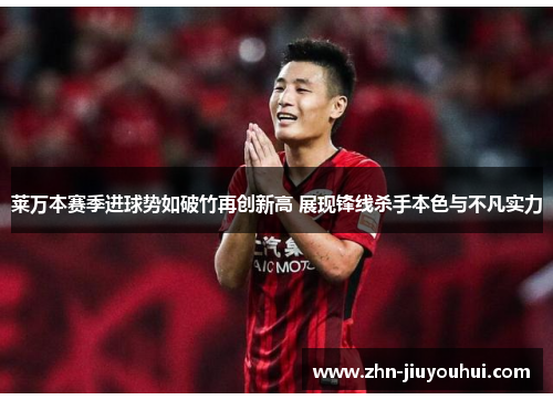 莱万本赛季进球势如破竹再创新高 展现锋线杀手本色与不凡实力 莱万本赛季进球势如破竹再创新高 展现锋线杀手本色与不凡实力