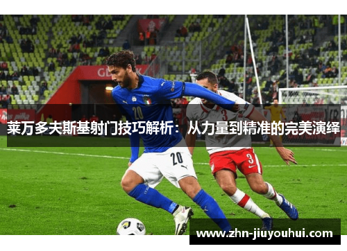 莱万多夫斯基射门技巧解析:从力量到精准的完美演绎 莱万多夫斯基射门技巧解析:从力量到精准的完美演绎
