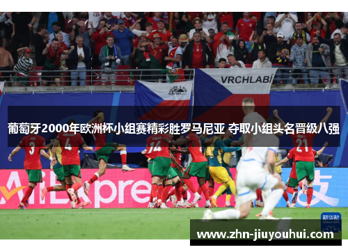 葡萄牙2000年欧洲杯小组赛精彩胜罗马尼亚 夺取小组头名晋级八强 葡萄牙2000年欧洲杯小组赛精彩胜罗马尼亚 夺取小组头名晋级八强