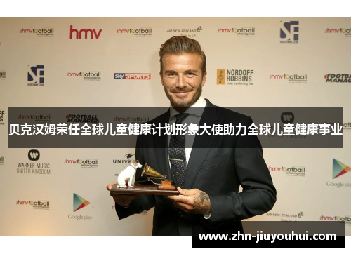 贝克汉姆荣任全球儿童健康计划形象大使助力全球儿童健康事业 贝克汉姆荣任全球儿童健康计划形象大使助力全球儿童健康事业