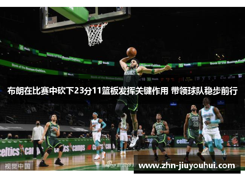 布朗在比赛中砍下23分11篮板发挥关键作用 带领球队稳步前行 布朗在比赛中砍下23分11篮板发挥关键作用 带领球队稳步前行
